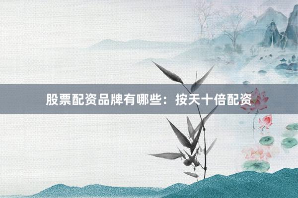 股票配资品牌有哪些：按天十倍配资