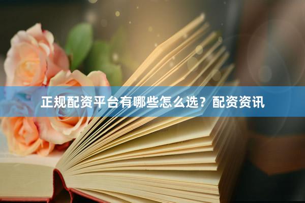 正规配资平台有哪些怎么选？配资资讯