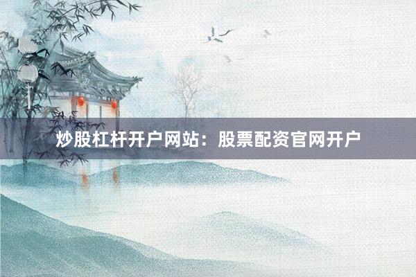 炒股杠杆开户网站：股票配资官网开户