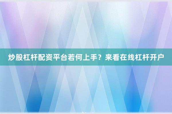 炒股杠杆配资平台若何上手？来看在线杠杆开户