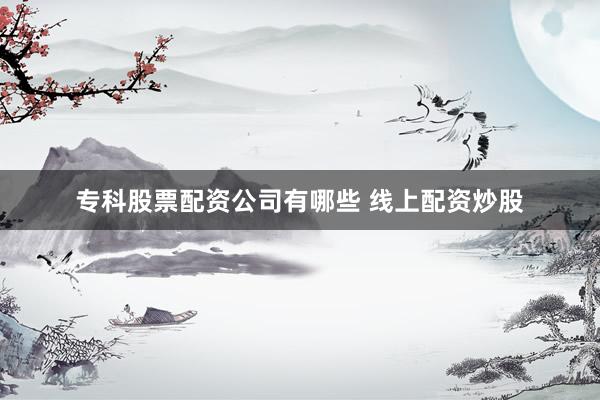 专科股票配资公司有哪些 线上配资炒股