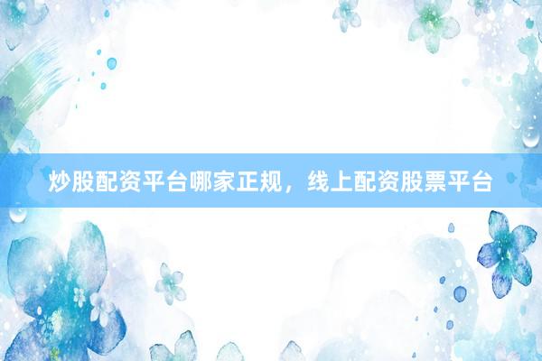 炒股配资平台哪家正规，线上配资股票平台
