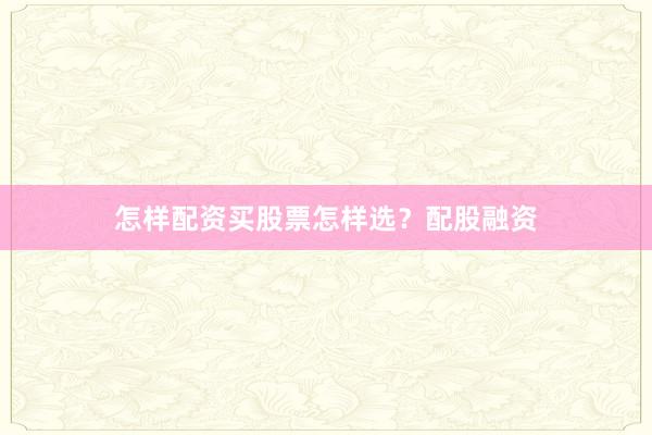 怎样配资买股票怎样选？配股融资