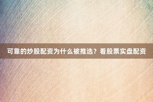 可靠的炒股配资为什么被推选？看股票实盘配资
