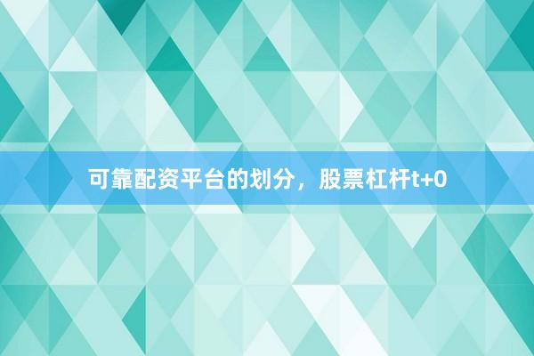 可靠配资平台的划分，股票杠杆t+0