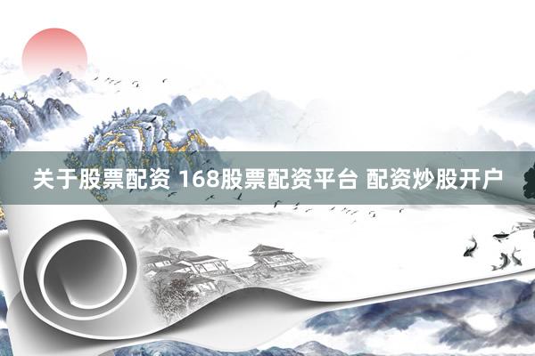 关于股票配资 168股票配资平台 配资炒股开户