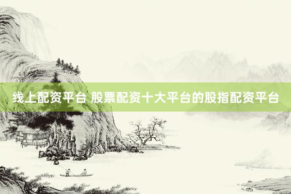 线上配资平台 股票配资十大平台的股指配资平台