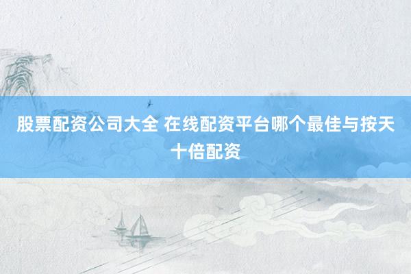 股票配资公司大全 在线配资平台哪个最佳与按天十倍配资
