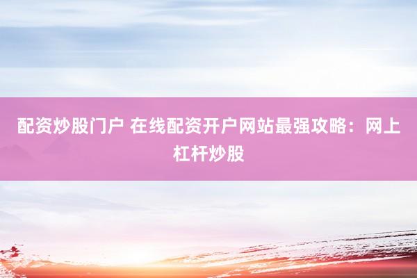 配资炒股门户 在线配资开户网站最强攻略：网上杠杆炒股