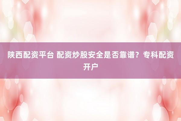 陕西配资平台 配资炒股安全是否靠谱？专科配资开户