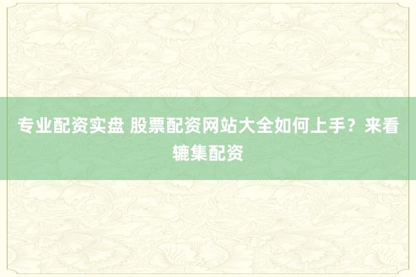 专业配资实盘 股票配资网站大全如何上手？来看辘集配资