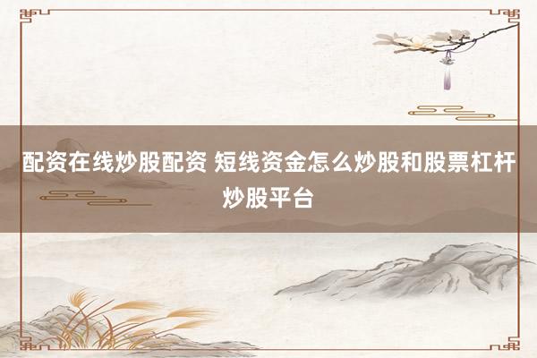 配资在线炒股配资 短线资金怎么炒股和股票杠杆炒股平台