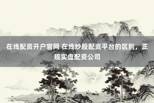 在线配资开户官网 在线炒股配资平台的区别，正规实盘配资公司