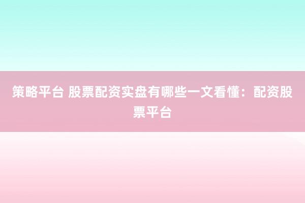 策略平台 股票配资实盘有哪些一文看懂：配资股票平台