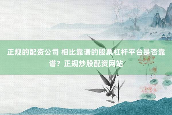 正规的配资公司 相比靠谱的股票杠杆平台是否靠谱？正规炒股配资网站