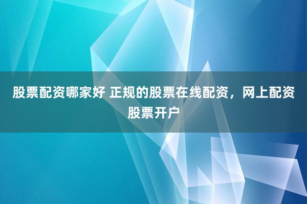 股票配资哪家好 正规的股票在线配资，网上配资股票开户
