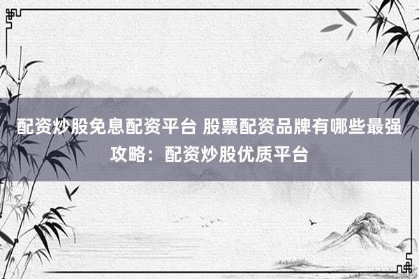 配资炒股免息配资平台 股票配资品牌有哪些最强攻略：配资炒股优质平台