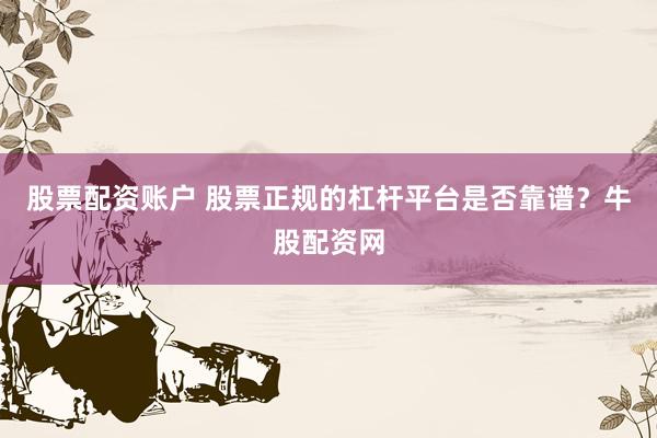 股票配资账户 股票正规的杠杆平台是否靠谱？牛股配资网