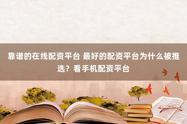 靠谱的在线配资平台 最好的配资平台为什么被推选？看手机配资平台