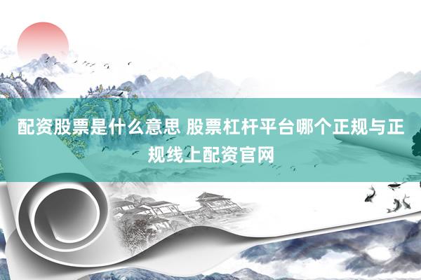 配资股票是什么意思 股票杠杆平台哪个正规与正规线上配资官网
