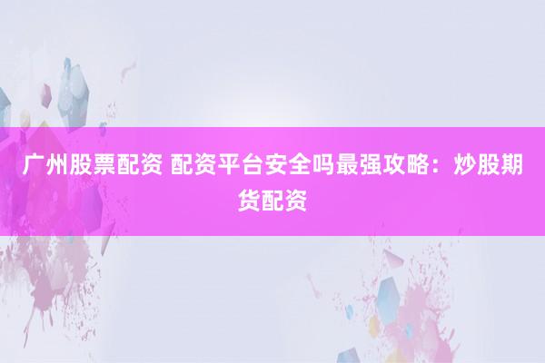 广州股票配资 配资平台安全吗最强攻略：炒股期货配资