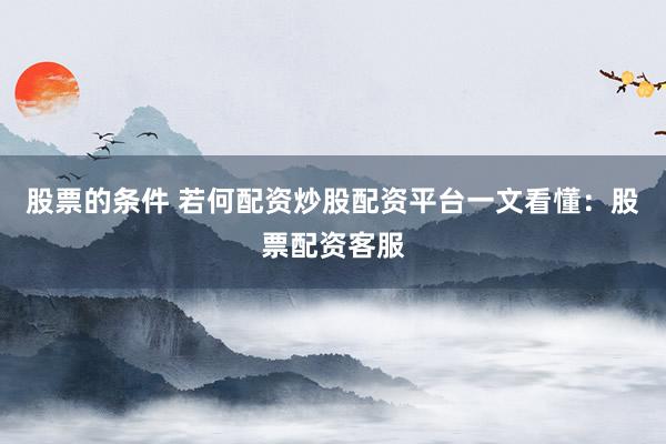 股票的条件 若何配资炒股配资平台一文看懂：股票配资客服