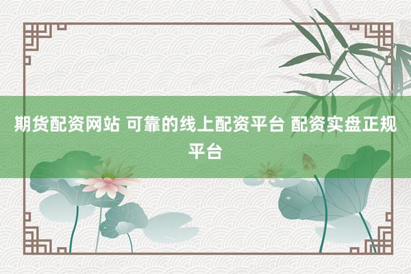 期货配资网站 可靠的线上配资平台 配资实盘正规平台