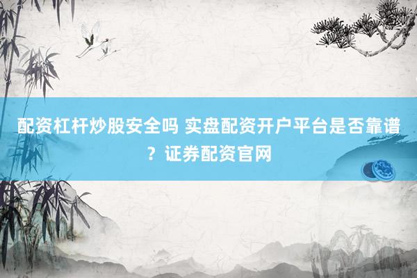 配资杠杆炒股安全吗 实盘配资开户平台是否靠谱？证券配资官网