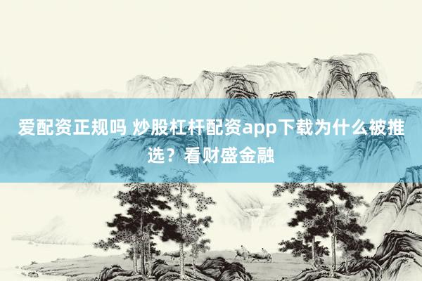 爱配资正规吗 炒股杠杆配资app下载为什么被推选？看财盛金融