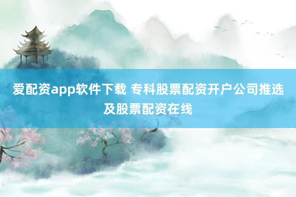 爱配资app软件下载 专科股票配资开户公司推选及股票配资在线