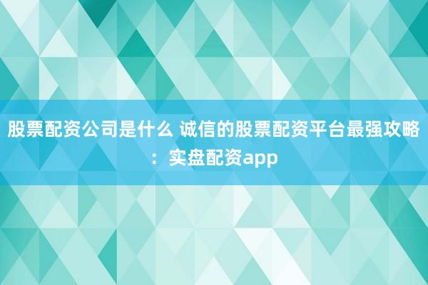 股票配资公司是什么 诚信的股票配资平台最强攻略：实盘配资app