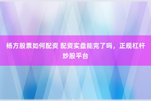 杨方股票如何配资 配资实盘能完了吗，正规杠杆炒股平台