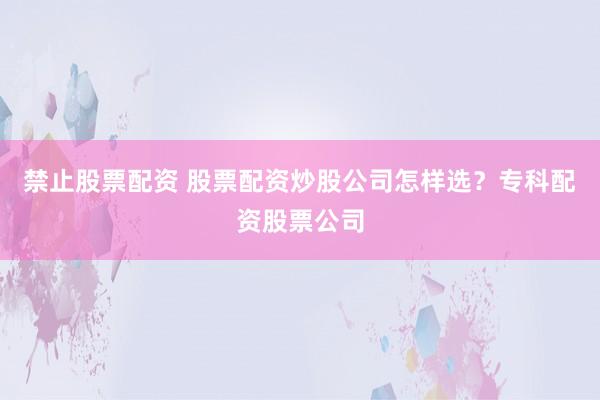禁止股票配资 股票配资炒股公司怎样选？专科配资股票公司