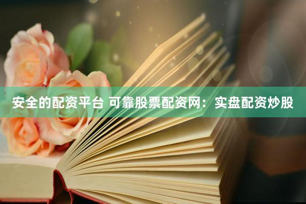 安全的配资平台 可靠股票配资网：实盘配资炒股
