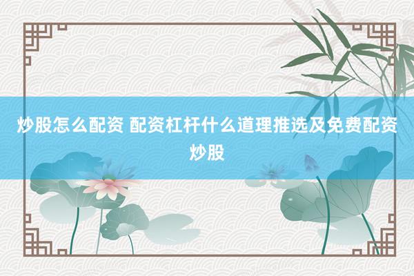 炒股怎么配资 配资杠杆什么道理推选及免费配资炒股