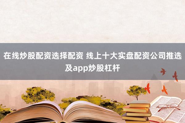 在线炒股配资选择配资 线上十大实盘配资公司推选及app炒股杠杆