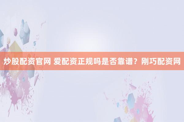炒股配资官网 爱配资正规吗是否靠谱？刚巧配资网