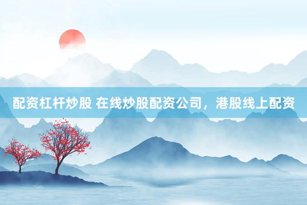 配资杠杆炒股 在线炒股配资公司，港股线上配资