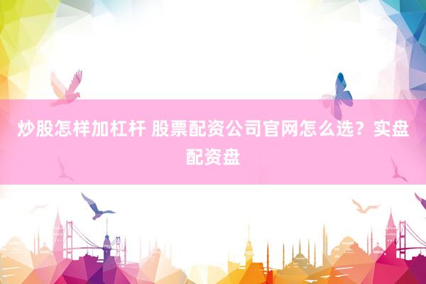 炒股怎样加杠杆 股票配资公司官网怎么选？实盘配资盘