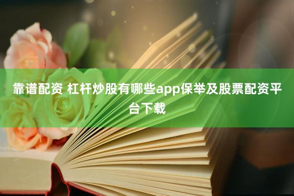 靠谱配资 杠杆炒股有哪些app保举及股票配资平台下载