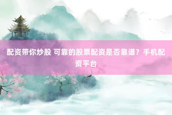 配资带你炒股 可靠的股票配资是否靠谱？手机配资平台