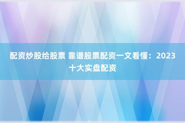 配资炒股给股票 靠谱股票配资一文看懂：2023十大实盘配资