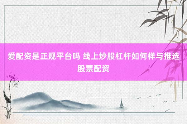 爱配资是正规平台吗 线上炒股杠杆如何样与推选股票配资