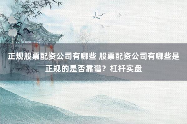 正规股票配资公司有哪些 股票配资公司有哪些是正规的是否靠谱？杠杆实盘