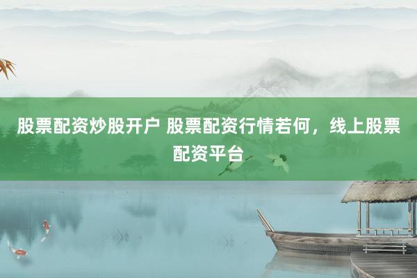 股票配资炒股开户 股票配资行情若何，线上股票配资平台