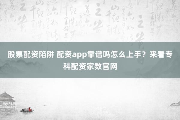 股票配资陷阱 配资app靠谱吗怎么上手？来看专科配资家数官网