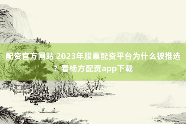 配资官方网站 2023年股票配资平台为什么被推选？看杨方配资app下载