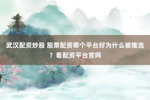 武汉配资炒股 股票配资哪个平台好为什么被推选？看配资平台官网