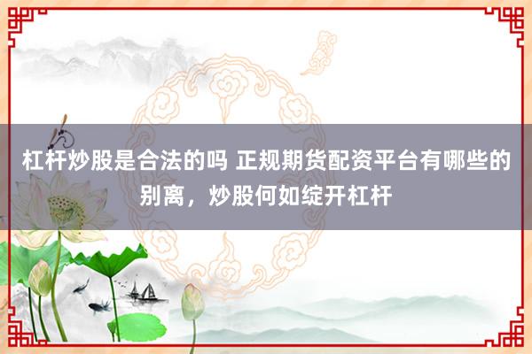杠杆炒股是合法的吗 正规期货配资平台有哪些的别离，炒股何如绽开杠杆