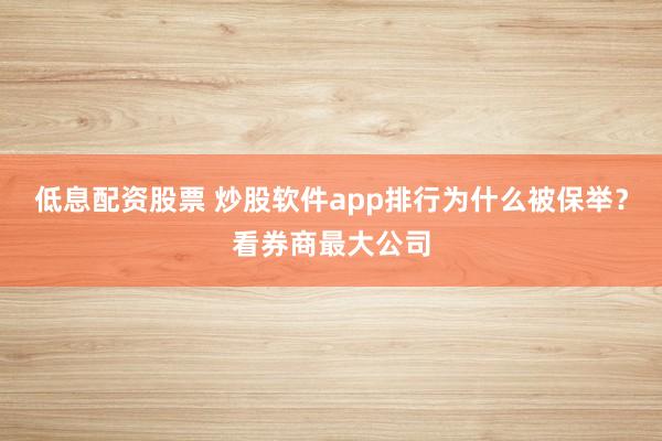 低息配资股票 炒股软件app排行为什么被保举？看券商最大公司